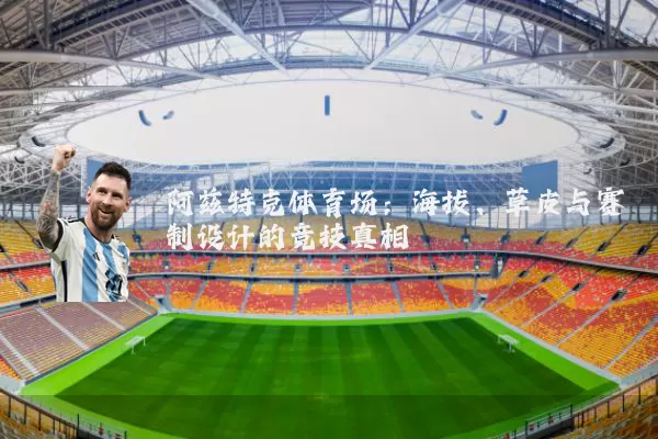 阿兹特克体育场:海拔、草皮与赛制设计的竞技真相