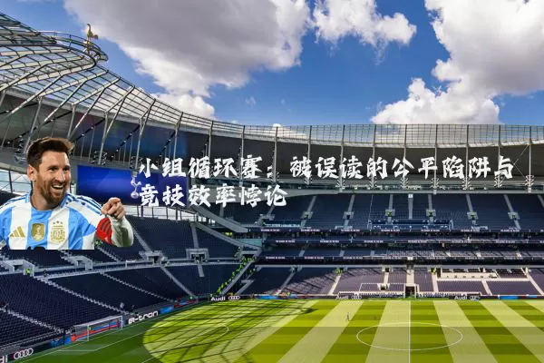 小组循环赛：被误读的公平陷阱与竞技效率悖论