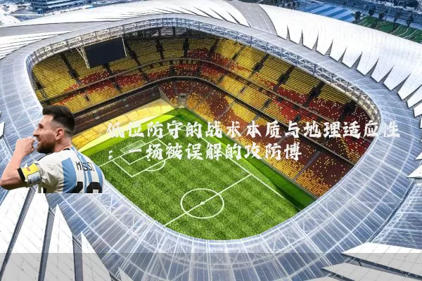 低位防守的战术本质与地理适应性:一场被误解的攻防博弈