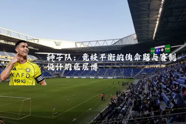 种子队:竞技平衡的伪命题与赛制设计的底层博弈