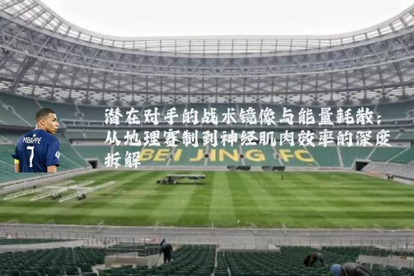 潜在对手的战术镜像与能量耗散:从地理赛制到神经肌肉效率的深度拆解