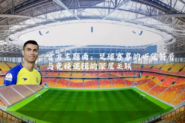 官方主题曲：足球赛事的听觉符号与竞技逻辑的深层关联