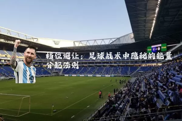 档位避让:足球战术中隐秘的能量分配法则