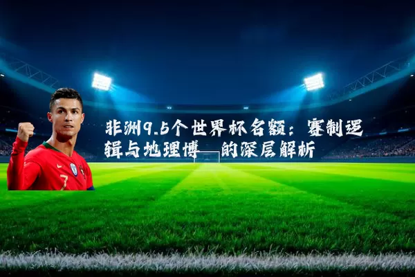 非洲9.5个世界杯名额:赛制逻辑与地理博弈的深层解析