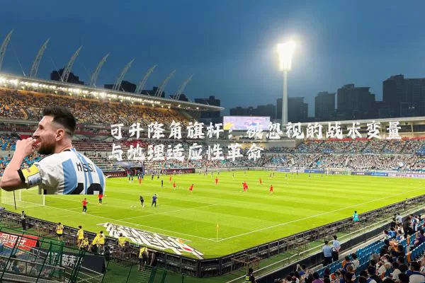 可升降角旗杆:被忽视的战术变量与地理适应性革命