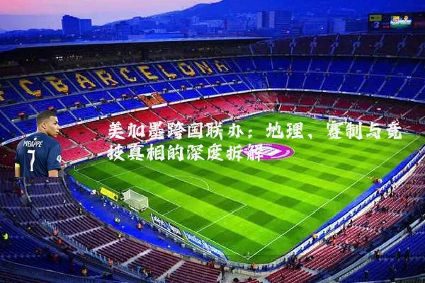 美加墨跨国联办:地理、赛制与竞技真相的深度拆解